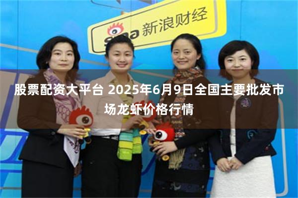 股票配资大平台 2025年6月9日全国主要批发市场龙虾价格行情