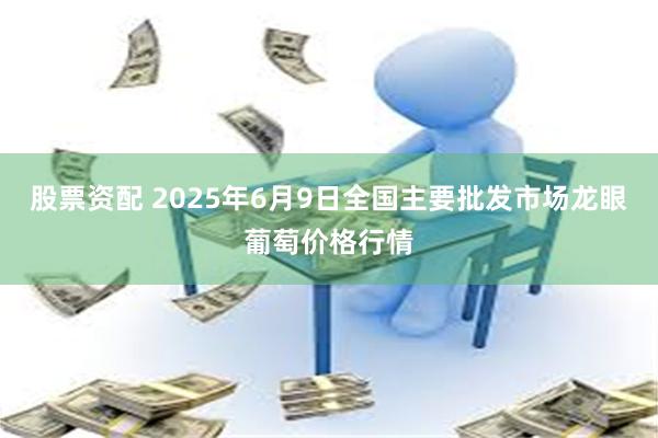 股票资配 2025年6月9日全国主要批发市场龙眼葡萄价格行情