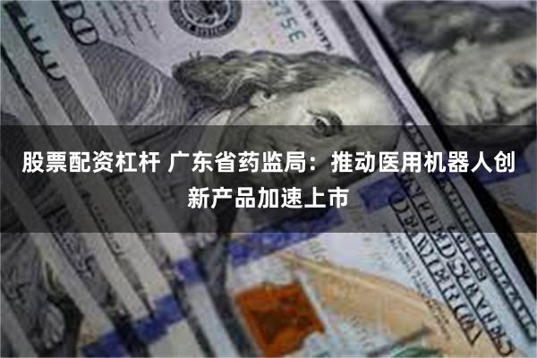 股票配资杠杆 广东省药监局：推动医用机器人创新产品加速上市