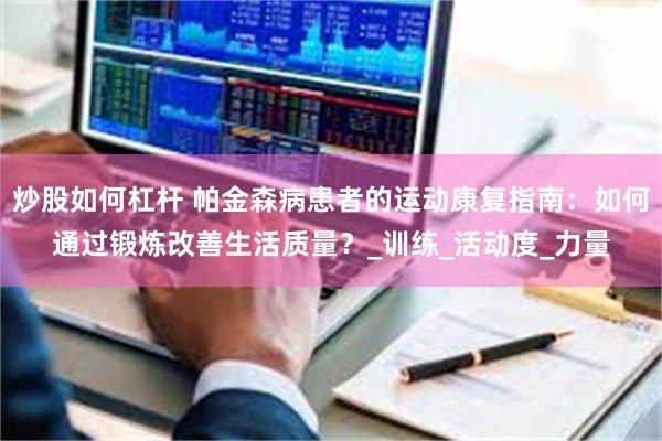 炒股如何杠杆 帕金森病患者的运动康复指南：如何通过锻炼改善生活质量？_训练_活动度_力量