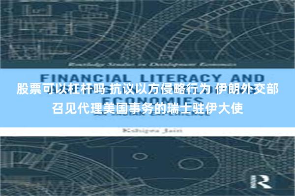 股票可以杠杆吗 抗议以方侵略行为 伊朗外交部召见代理美国事务的瑞士驻伊大使