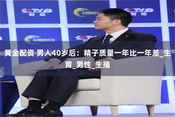 黄金配资 男人40岁后：精子质量一年比一年差_生育_男性_生殖