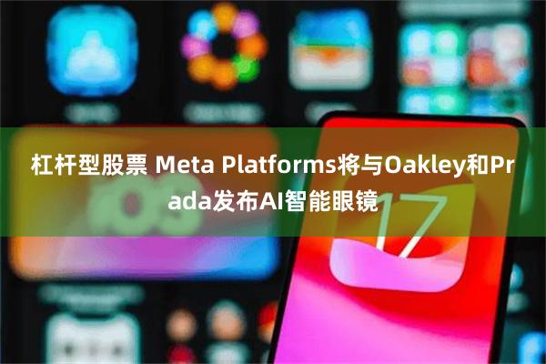 杠杆型股票 Meta Platforms将与Oakley和Prada发布AI智能眼镜