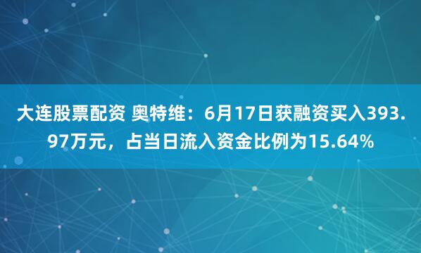 大连股票配资 奥特维：6月17日获融资买入393.97万元，占当日流入资金比例为15.64%