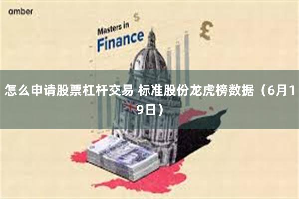 怎么申请股票杠杆交易 标准股份龙虎榜数据（6月19日）