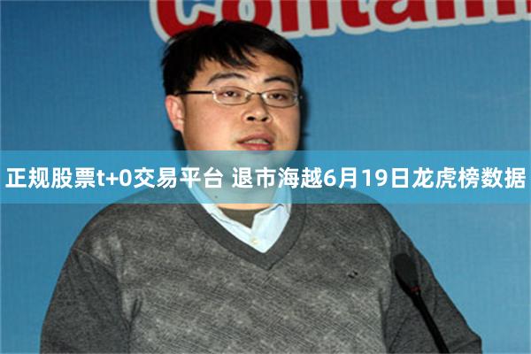 正规股票t+0交易平台 退市海越6月19日龙虎榜数据