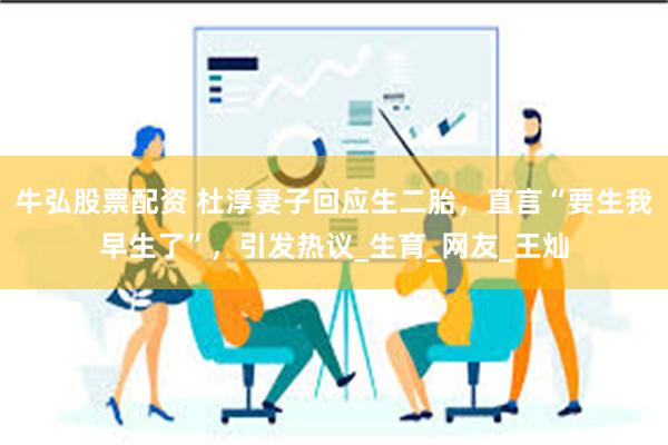 牛弘股票配资 杜淳妻子回应生二胎，直言“要生我早生了”，引发热议_生育_网友_王灿