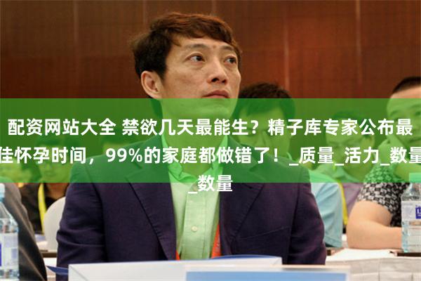配资网站大全 禁欲几天最能生？精子库专家公布最佳怀孕时间，99%的家庭都做错了！_质量_活力_数量