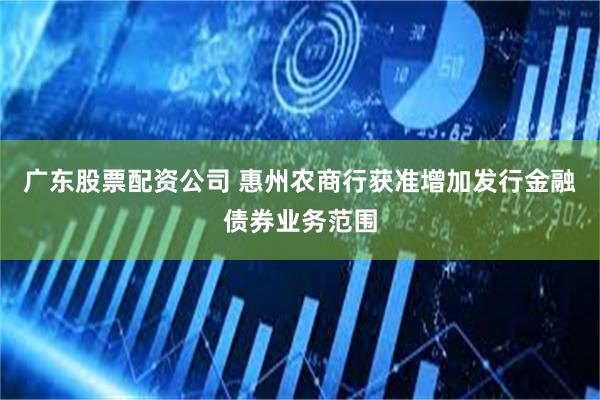 广东股票配资公司 惠州农商行获准增加发行金融债券业务范围