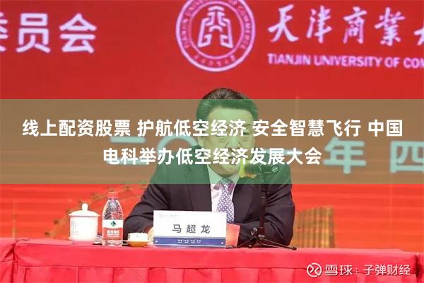 线上配资股票 护航低空经济 安全智慧飞行 中国电科举办低空经济发展大会
