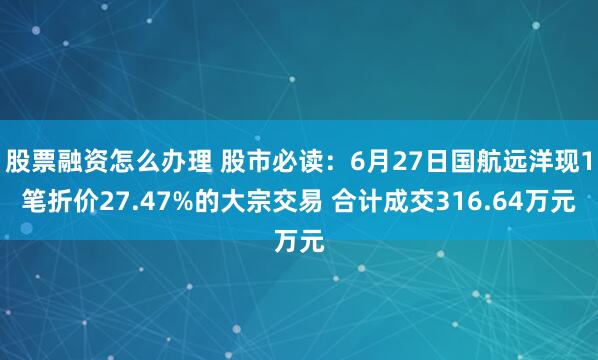 股票融资怎么办理 股市必读：6月27日国航远洋现1笔折价27.47%的大宗交易 合计成交316.64万元