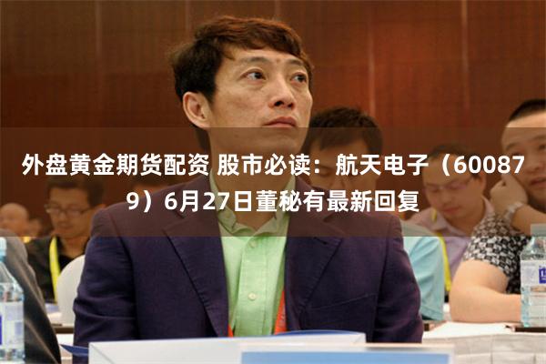 外盘黄金期货配资 股市必读：航天电子（600879）6月27日董秘有最新回复