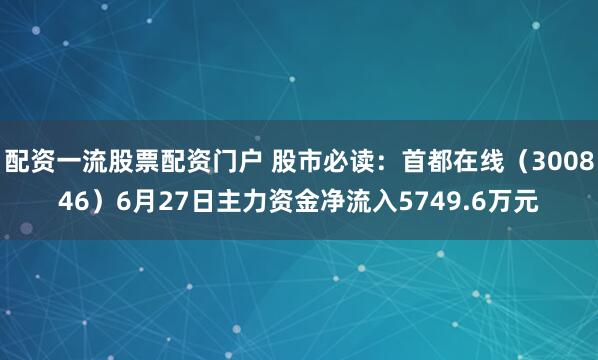 配资一流股票配资门户 股市必读：首都在线（300846）6月27日主力资金净流入5749.6万元