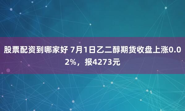 股票配资到哪家好 7月1日乙二醇期货收盘上涨0.02%，报4273元
