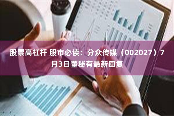 股票高杠杆 股市必读：分众传媒（002027）7月3日董秘有最新回复