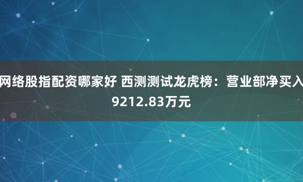 网络股指配资哪家好 西测测试龙虎榜：营业部净买入9212.83万元
